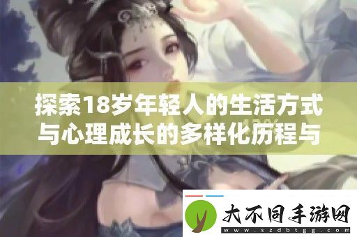 探索18岁年轻人的生活方式与心理成长的多样化历程与挑战
