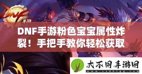 DNF手游粉色宝宝属性炸裂！手把手教你轻松获取终极辅助伙伴