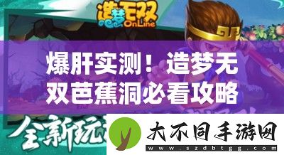 爆肝实测！造梦无双芭蕉洞必看攻略