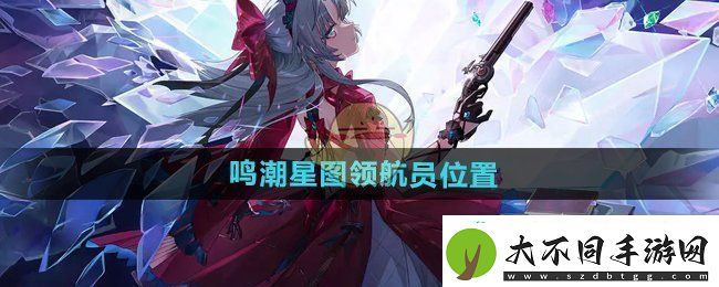 鸣潮星图领航员在哪星图领航员位置介绍