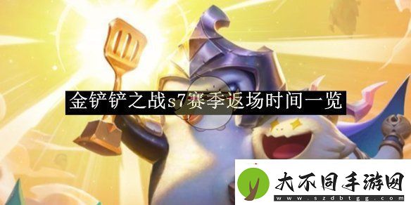 金铲铲之战s7赛季返场时间一览金铲铲之战s7赛季返场时间是多少号