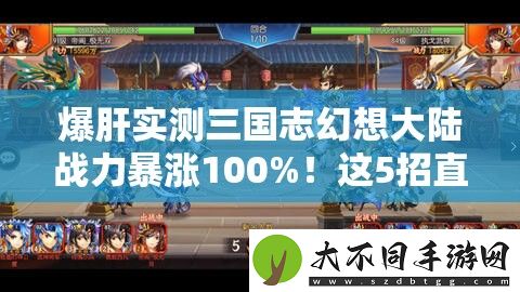 爆肝实测三国志幻想大陆战力暴涨100%！这5招直接碾压全场