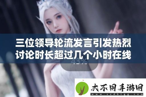 三位领导轮流发言引发热烈讨论时长超过几个小时在线直播观看