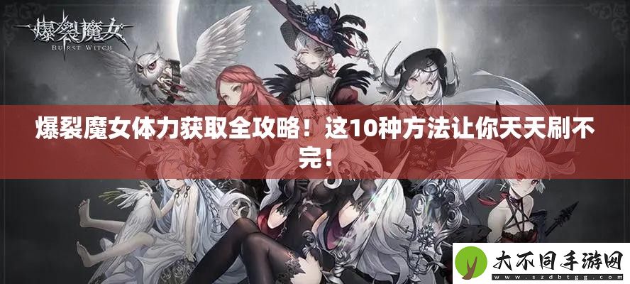 爆裂魔女体力获取全攻略！这10种方法让你天天刷不完！
