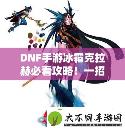 DNF手游冰霜克拉赫必看攻略！一招教你轻松刷爆高阶属性装备