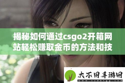 揭秘如何通过csgo2开箱站轻松赚取金币的方法和技巧