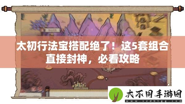 太初行法宝搭配绝了！这5套组合直接封神