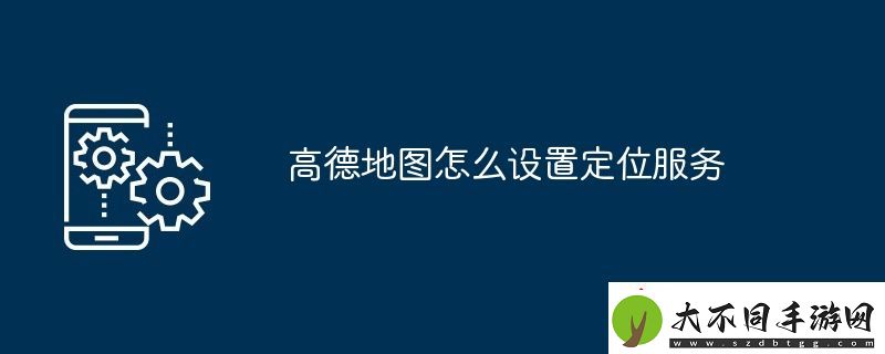 高德地图怎么设置定位服务