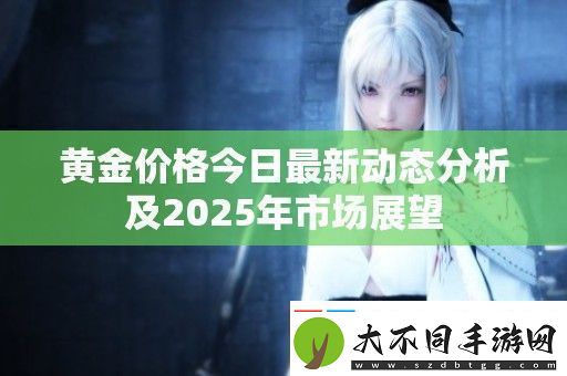 黄金价格今日最新动态分析及2025年市场展望