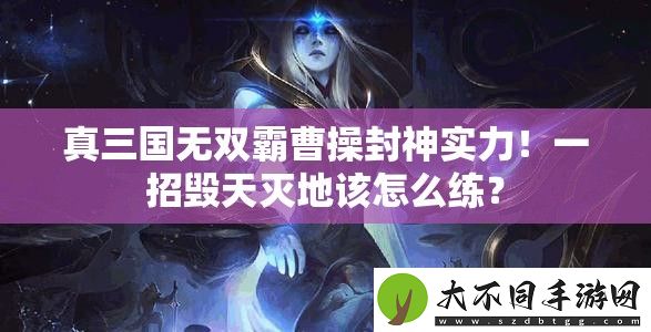 真三国无双霸曹操封神实力！一招毁天灭地该怎么练