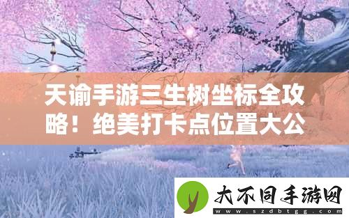 天谕手游三生树坐标全攻略！绝美打卡点位置大公开                    </div>
                    <div class=