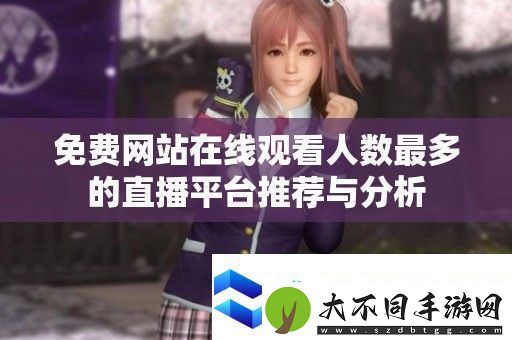 免费站在线观看人数最多的直播平台推荐与分析
