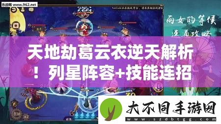 天地劫葛云衣逆天解析！列星阵容+技能连招秒杀全场