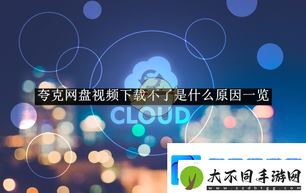夸克网盘视频下载不了是什么原因