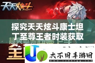 天天炫斗康士坦丁至尊王者时装获取途径揭秘