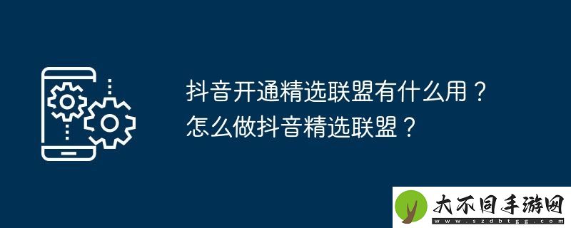 抖音开通精选联盟有什么用